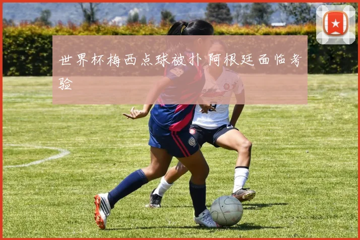世界杯梅西点球被扑 阿根廷面临考验