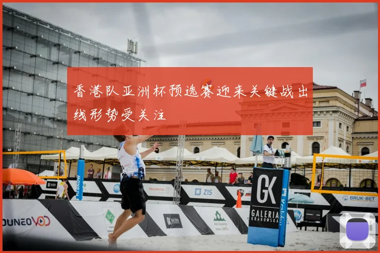 香港队亚洲杯预选赛迎来关键战出线形势受关注