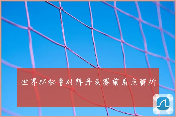 世界杯秘鲁对阵丹麦赛前看点解析