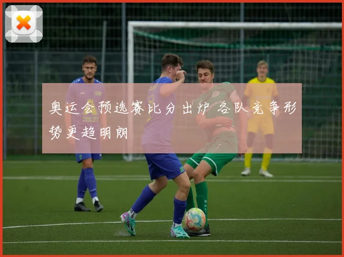 奥运会预选赛比分出炉 各队竞争形势更趋明朗