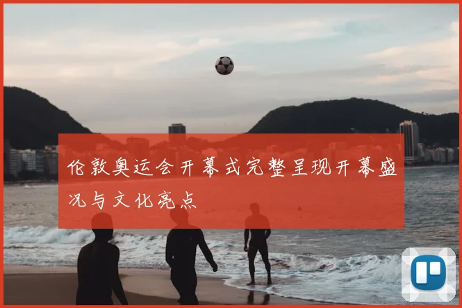 伦敦奥运会开幕式完整呈现开幕盛况与文化亮点