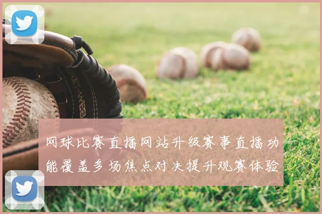 网球比赛直播网站升级赛事直播功能覆盖多场焦点对决提升观赛体验