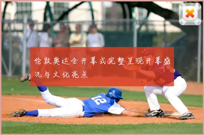 伦敦奥运会开幕式完整呈现开幕盛况与文化亮点