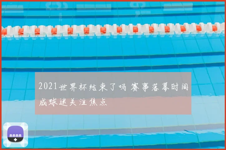 2021世界杯结束了吗 赛事落幕时间成球迷关注焦点