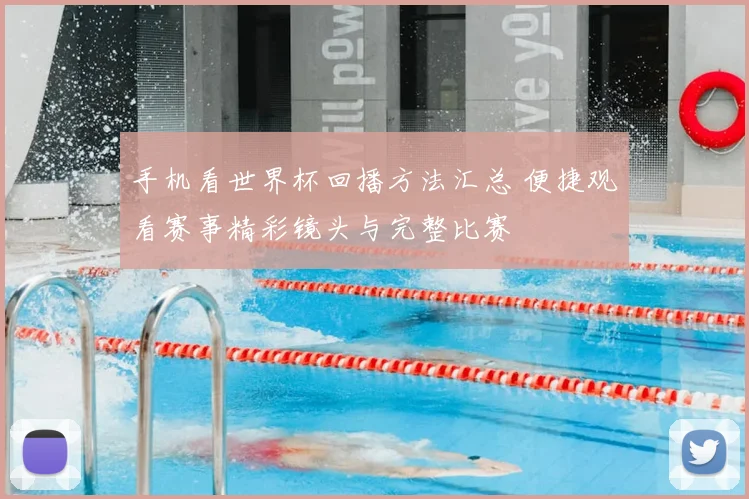 手机看世界杯回播方法汇总 便捷观看赛事精彩镜头与完整比赛