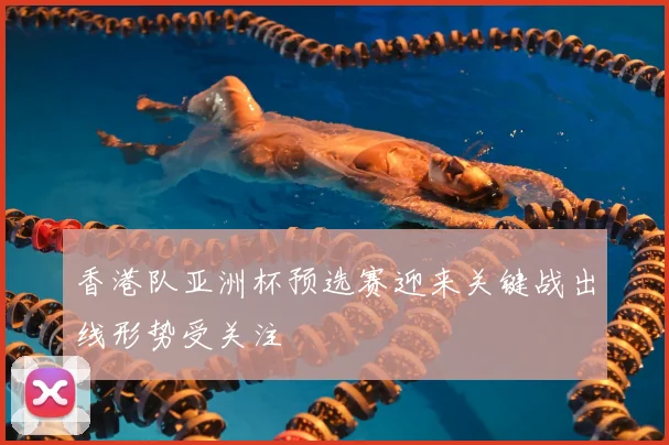 香港队亚洲杯预选赛迎来关键战出线形势受关注