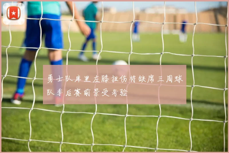 勇士队库里左膝扭伤将缺席三周球队季后赛前景受考验