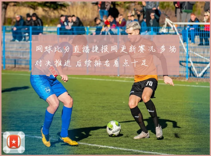 网球比分直播捷报网更新赛况 多场对决推进 后续排名看点十足