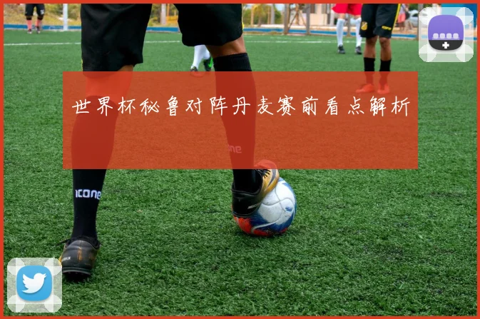 世界杯秘鲁对阵丹麦赛前看点解析