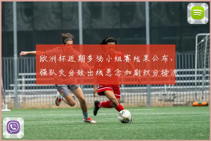 欧洲杯近期多场小组赛结果公布，强队失分致出线悬念加剧积分榜洗牌