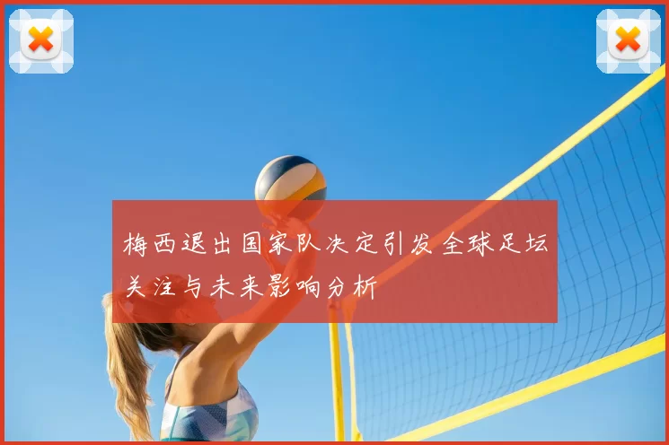 梅西退出国家队决定引发全球足坛关注与未来影响分析