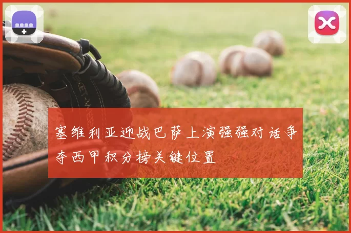 塞维利亚迎战巴萨上演强强对话争夺西甲积分榜关键位置