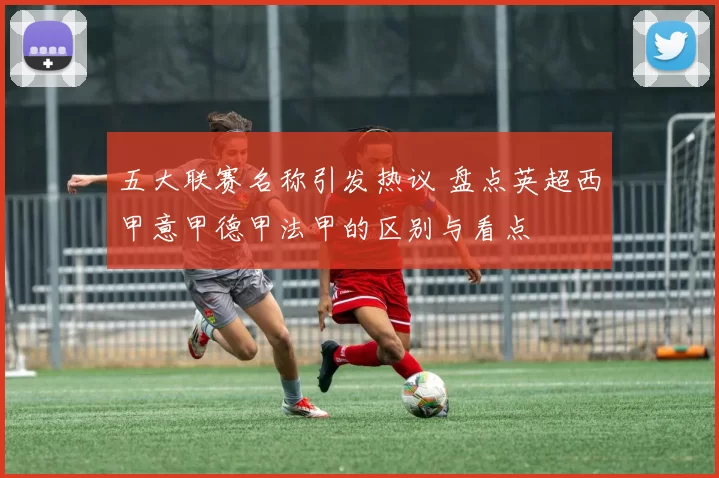 五大联赛名称引发热议 盘点英超西甲意甲德甲法甲的区别与看点