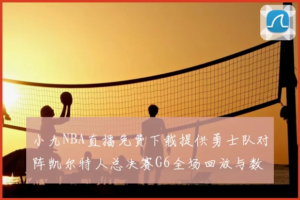 小九NBA直播免费下载提供勇士队对阵凯尔特人总决赛G6全场回放与数据统计