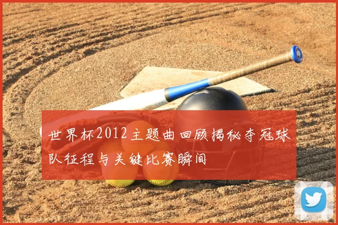 世界杯2012主题曲回顾揭秘夺冠球队征程与关键比赛瞬间