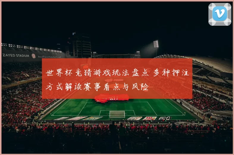 世界杯竞猜游戏玩法盘点 多种押注方式解读赛事看点与风险