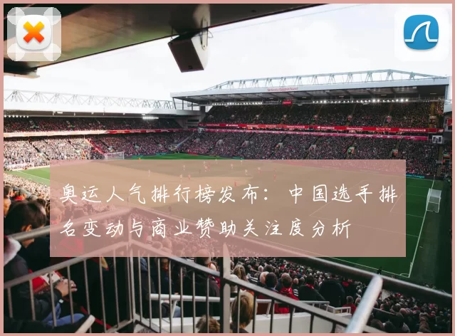 奥运人气排行榜发布：中国选手排名变动与商业赞助关注度分析