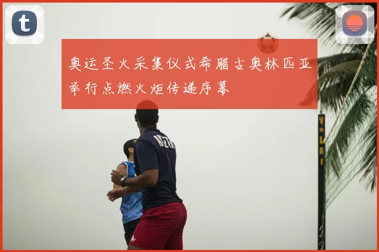 奥运圣火采集仪式希腊古奥林匹亚举行点燃火炬传递序幕