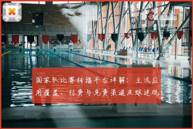 国家队比赛转播平台详解：主流应用覆盖、付费与免费渠道及球迷观看建议