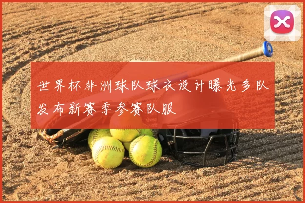 世界杯非洲球队球衣设计曝光多队发布新赛季参赛队服