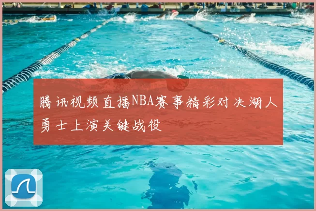 腾讯视频直播NBA赛事精彩对决湖人勇士上演关键战役