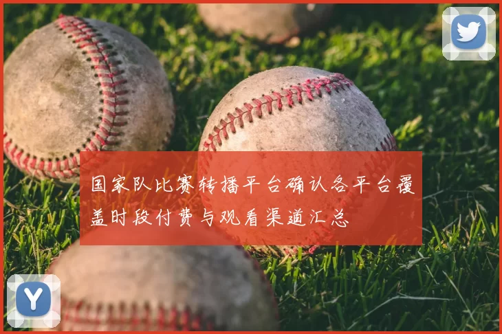 国家队比赛转播平台确认各平台覆盖时段付费与观看渠道汇总