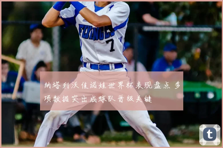 纳塔利沃佳诺娃世界杯表现盘点 多项数据突出成球队晋级关键