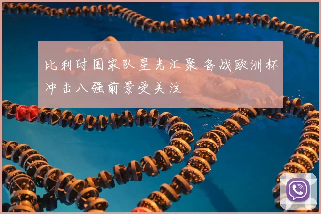 比利时国家队星光汇聚 备战欧洲杯冲击八强前景受关注