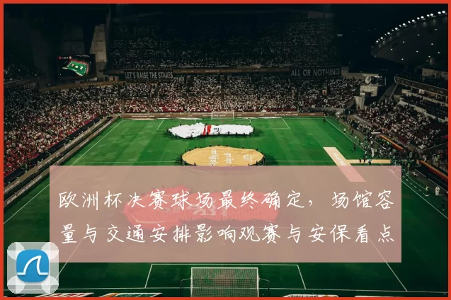 欧洲杯决赛球场最终确定，场馆容量与交通安排影响观赛与安保看点