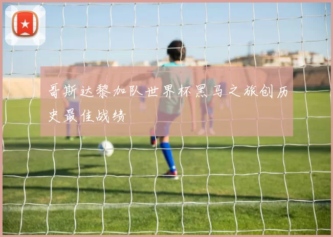 哥斯达黎加队世界杯黑马之旅创历史最佳战绩