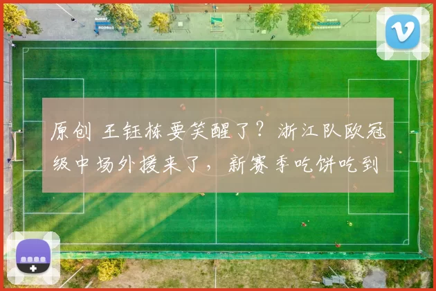 原创 王钰栋要笑醒了？浙江队欧冠级中场外援来了，新赛季吃饼吃到吐！