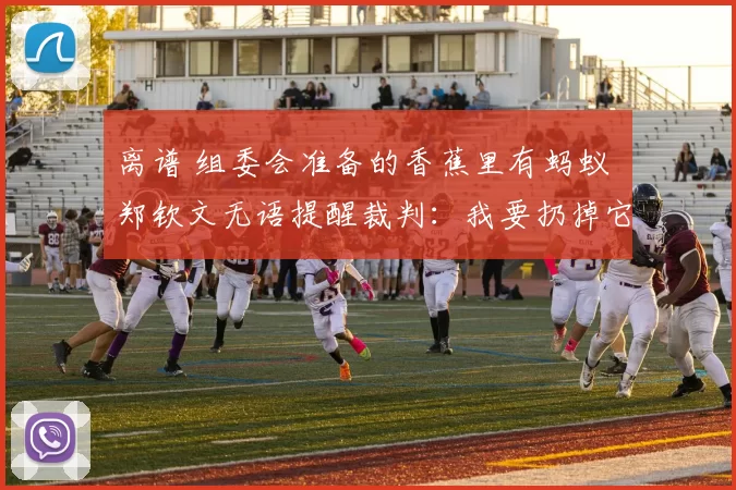 离谱 组委会准备的香蕉里有蚂蚁 郑钦文无语提醒裁判:我要扔掉它