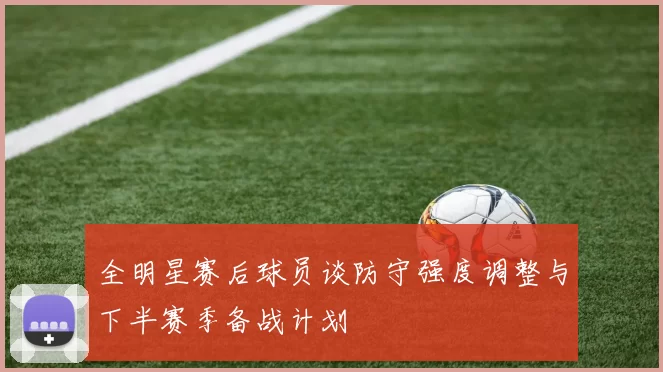 全明星赛后球员谈防守强度调整与下半赛季备战计划