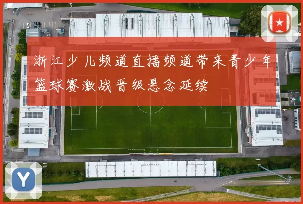 浙江少儿频道直播频道带来青少年篮球赛激战晋级悬念延续