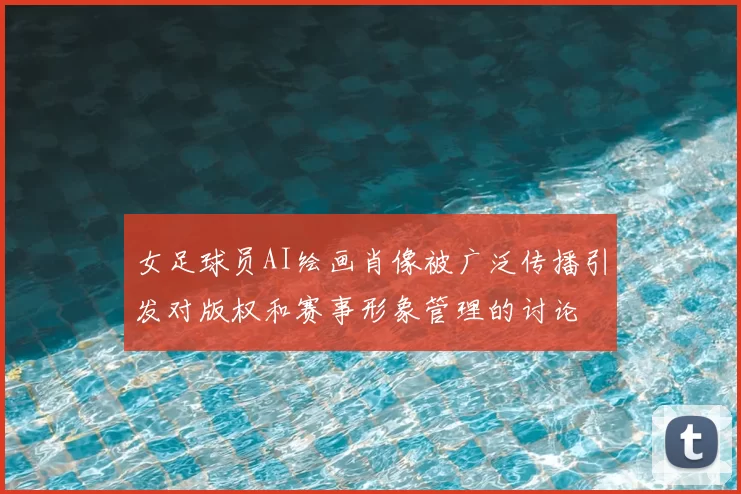 女足球员AI绘画肖像被广泛传播引发对版权和赛事形象管理的讨论