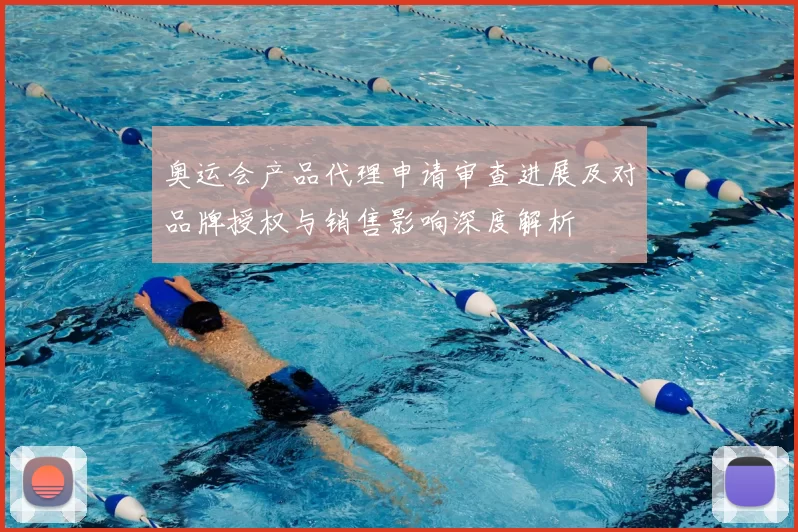 奥运会产品代理申请审查进展及对品牌授权与销售影响深度解析