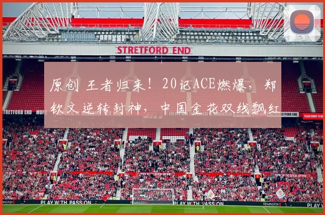 原创 王者归来！20记ACE燃爆，郑钦文逆转封神，中国金花双线飘红藏惊喜