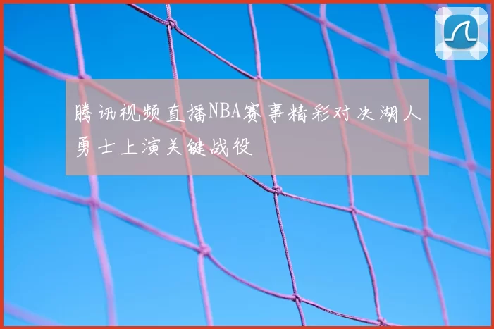 腾讯视频直播NBA赛事精彩对决湖人勇士上演关键战役