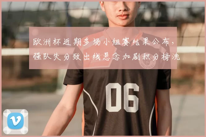 欧洲杯近期多场小组赛结果公布，强队失分致出线悬念加剧积分榜洗牌