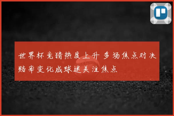 世界杯竞猜热度上升 多场焦点对决赔率变化成球迷关注焦点