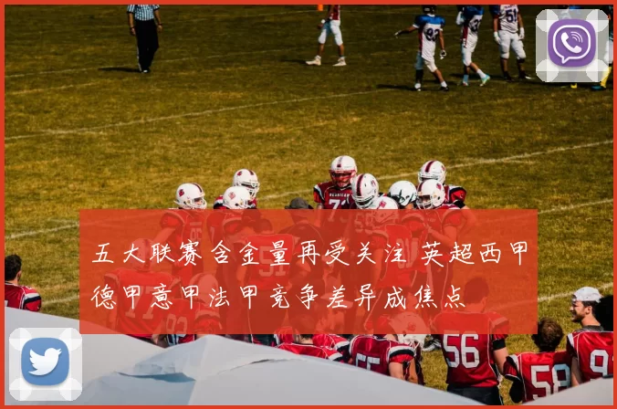 五大联赛含金量再受关注 英超西甲德甲意甲法甲竞争差异成焦点