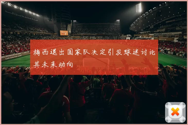 梅西退出国家队决定引发球迷讨论其未来动向