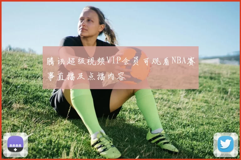 腾讯超级视频VIP会员可观看NBA赛事直播及点播内容