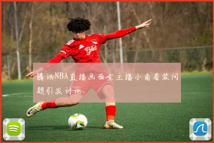 腾讯NBA直播画面女主播小南着装问题引发讨论