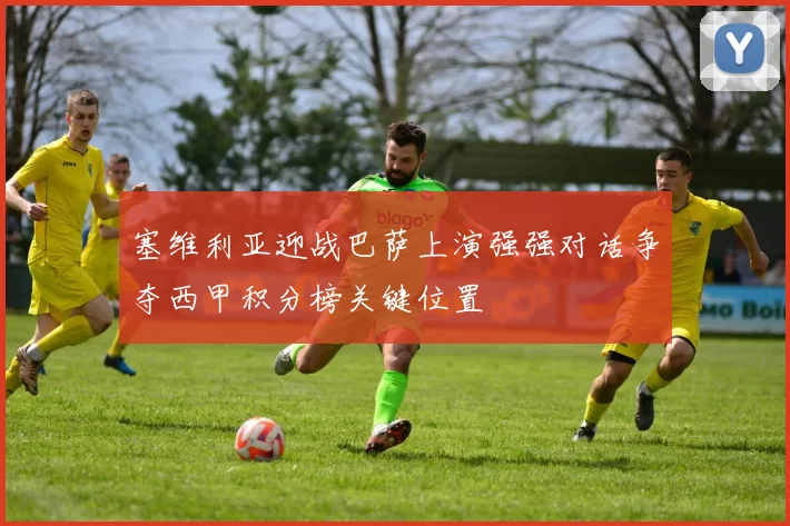 塞维利亚迎战巴萨上演强强对话争夺西甲积分榜关键位置