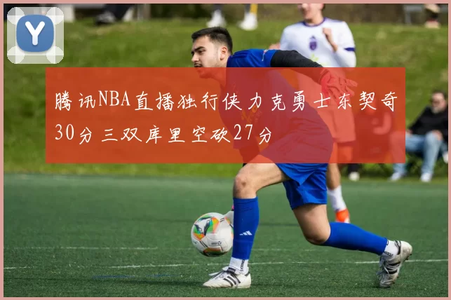 腾讯NBA直播独行侠力克勇士东契奇30分三双库里空砍27分