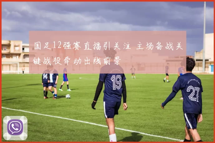 国足12强赛直播引关注 主场备战关键战役牵动出线前景