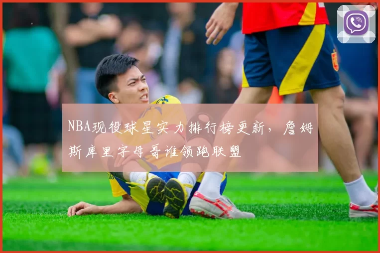 NBA现役球星实力排行榜更新，詹姆斯库里字母哥谁领跑联盟