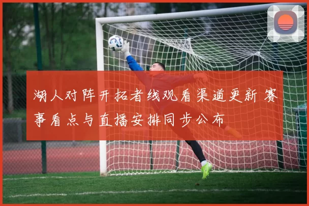 湖人对阵开拓者线观看渠道更新 赛事看点与直播安排同步公布