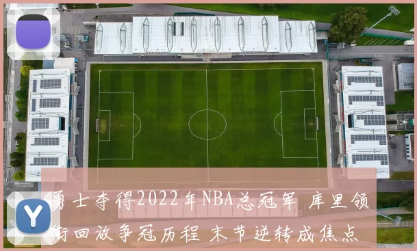 勇士夺得2022年NBA总冠军 库里领衔回放争冠历程 末节逆转成焦点